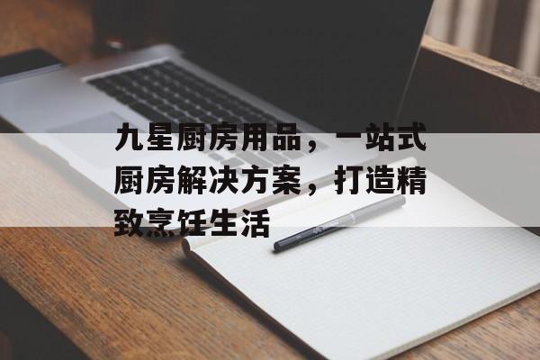 九星厨房用品，一站式厨房解决方案，打造精致烹饪生活