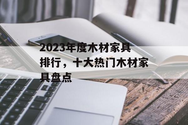 2023年度木材家具排行，十大热门木材家具盘点