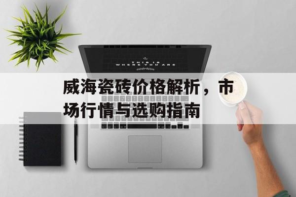 威海瓷砖价格解析，市场行情与选购指南