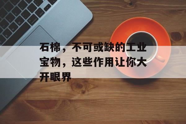 石棉，不可或缺的工业宝物，这些作用让你大开眼界