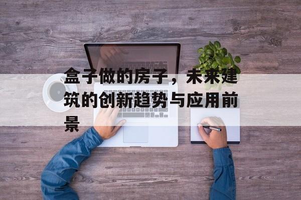 盒子做的房子，未来建筑的创新趋势与应用前景