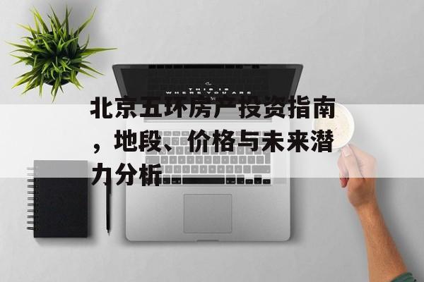 北京五环房产投资指南，地段、价格与未来潜力分析