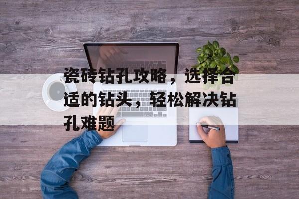 瓷砖钻孔攻略，选择合适的钻头，轻松解决钻孔难题