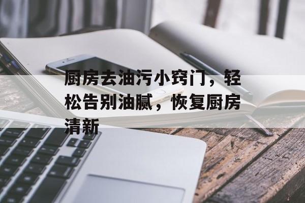 厨房去油污小窍门，轻松告别油腻，恢复厨房清新