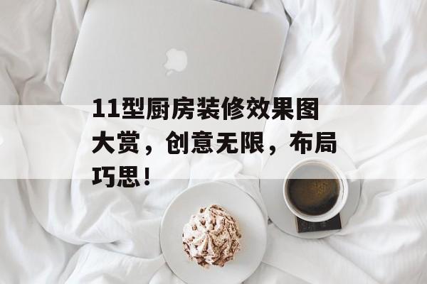 11型厨房装修效果图大赏，创意无限，布局巧思！