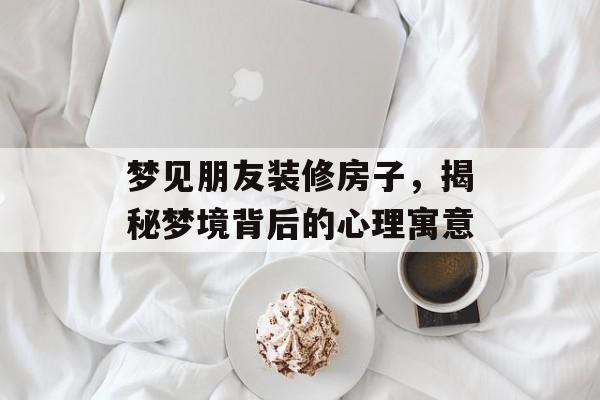 梦见朋友装修房子，揭秘梦境背后的心理寓意