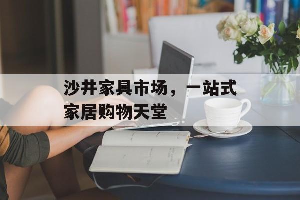 沙井家具市场，一站式家居购物天堂