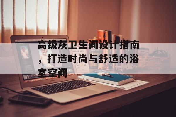 高级灰卫生间设计指南，打造时尚与舒适的浴室空间