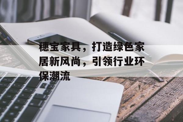 穗宝家具，打造绿色家居新风尚，引领行业环保潮流
