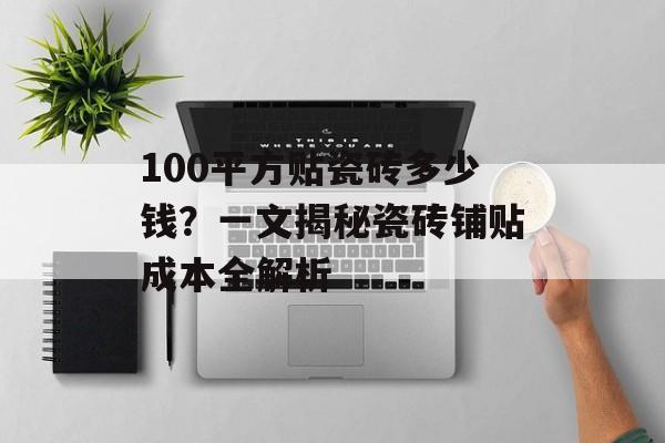 100平方贴瓷砖多少钱？一文揭秘瓷砖铺贴成本全解析