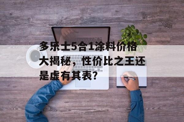 多乐士5合1涂料价格大揭秘，性价比之王还是虚有其表？