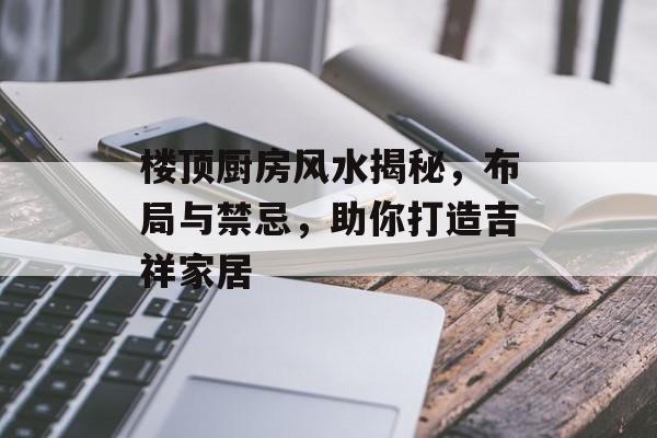 楼顶厨房风水揭秘，布局与禁忌，助你打造吉祥家居
