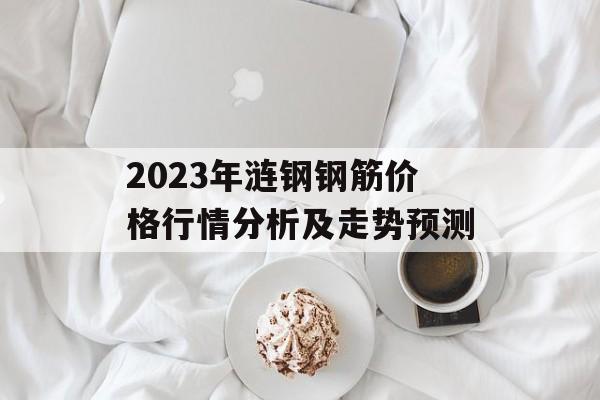 2023年涟钢钢筋价格行情分析及走势预测