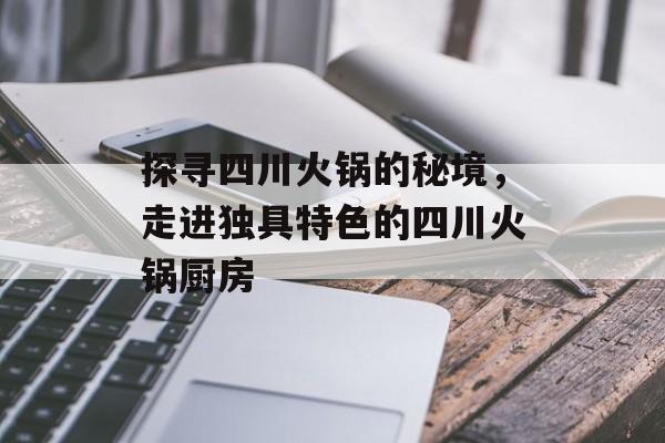探寻四川火锅的秘境，走进独具特色的四川火锅厨房