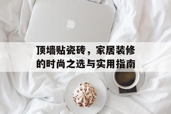 顶墙贴瓷砖，家居装修的时尚之选与实用指南