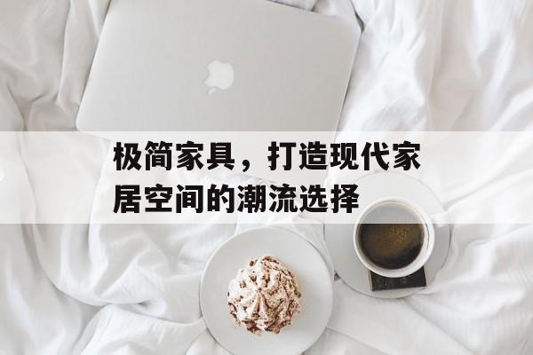 极简家具，打造现代家居空间的潮流选择