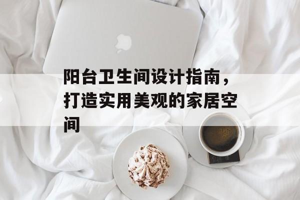 阳台卫生间设计指南，打造实用美观的家居空间