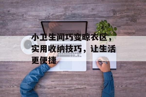 小卫生间巧变晾衣区，实用收纳技巧，让生活更便捷