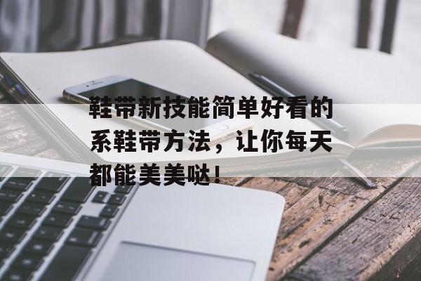 鞋带新技能简单好看的系鞋带方法，让你每天都能美美哒！
