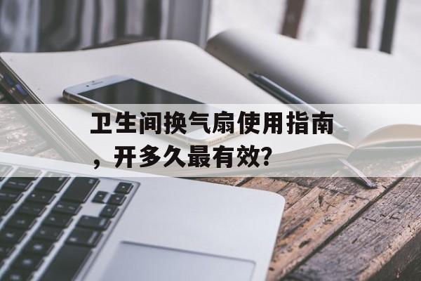 卫生间换气扇使用指南，开多久最有效？