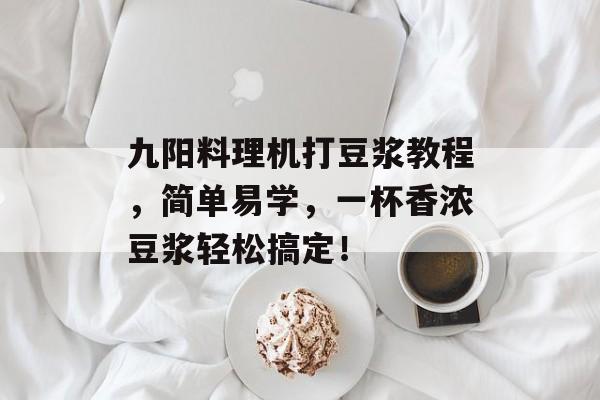 九阳料理机打豆浆教程，简单易学，一杯香浓豆浆轻松搞定！