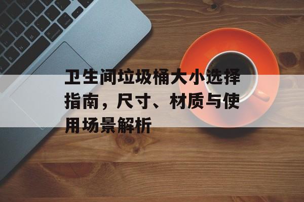 卫生间垃圾桶大小选择指南，尺寸、材质与使用场景解析