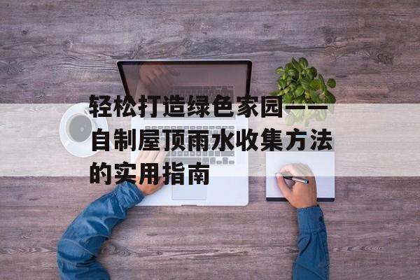 轻松打造绿色家园——自制屋顶雨水收集方法的实用指南