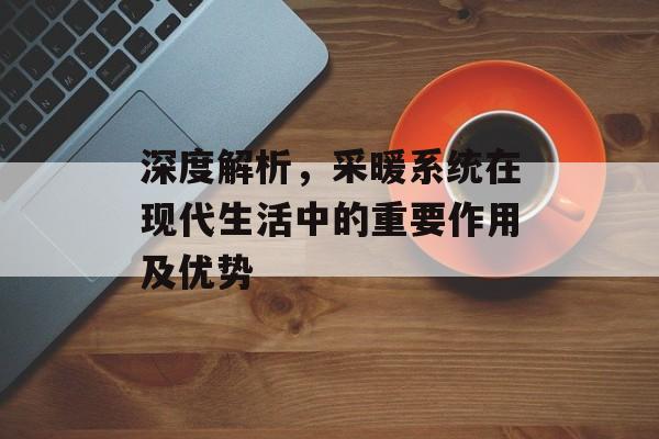 深度解析，采暖系统在现代生活中的重要作用及优势