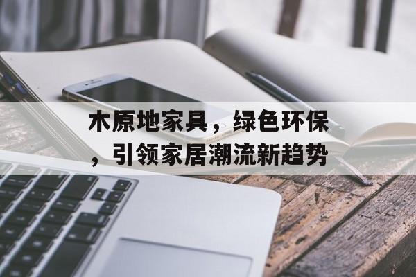 木原地家具，绿色环保，引领家居潮流新趋势