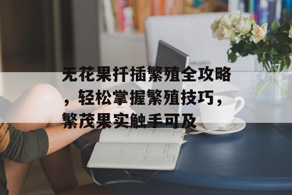 无花果扦插繁殖全攻略，轻松掌握繁殖技巧，繁茂果实触手可及