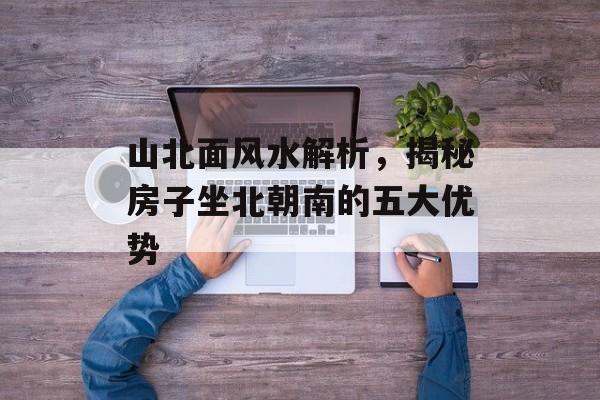 山北面风水解析，揭秘房子坐北朝南的五大优势