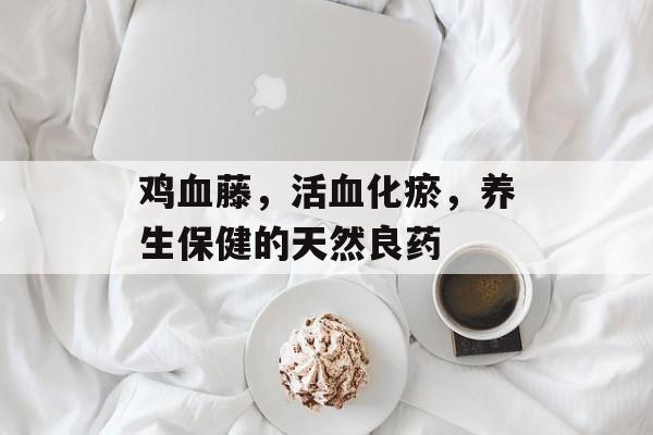鸡血藤，活血化瘀，养生保健的天然良药
