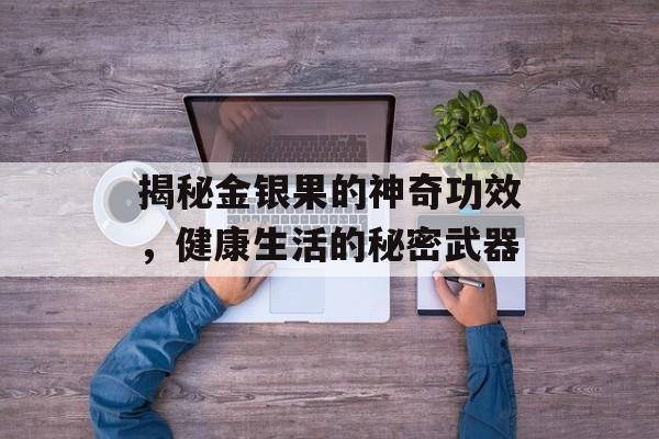 揭秘金银果的神奇功效，健康生活的秘密武器