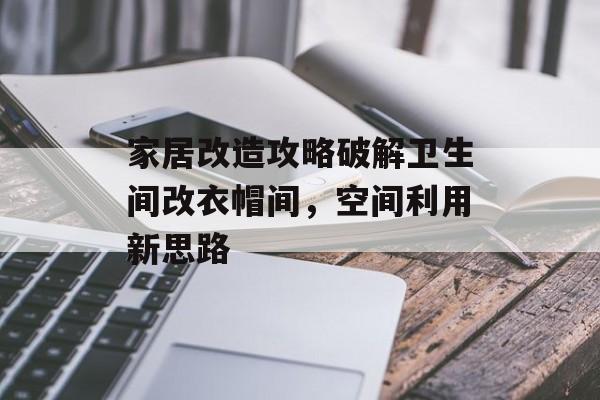 家居改造攻略破解卫生间改衣帽间，空间利用新思路