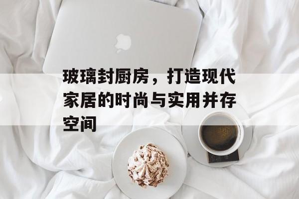 玻璃封厨房，打造现代家居的时尚与实用并存空间