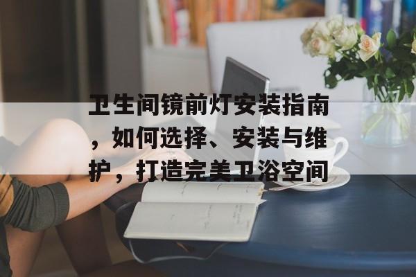卫生间镜前灯安装指南，如何选择、安装与维护，打造完美卫浴空间