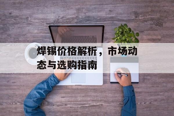 焊锡价格解析，市场动态与选购指南