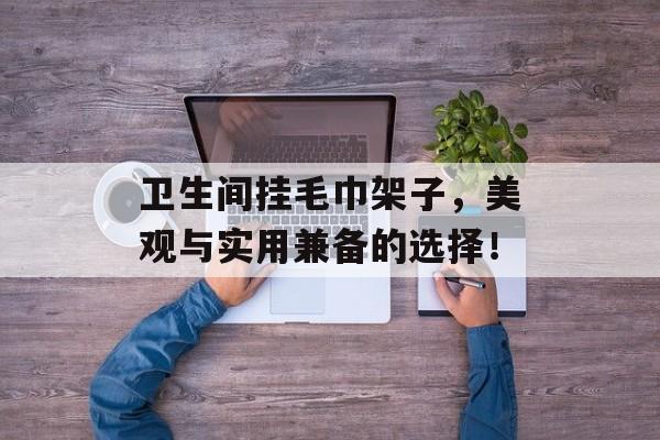 卫生间挂毛巾架子，美观与实用兼备的选择！