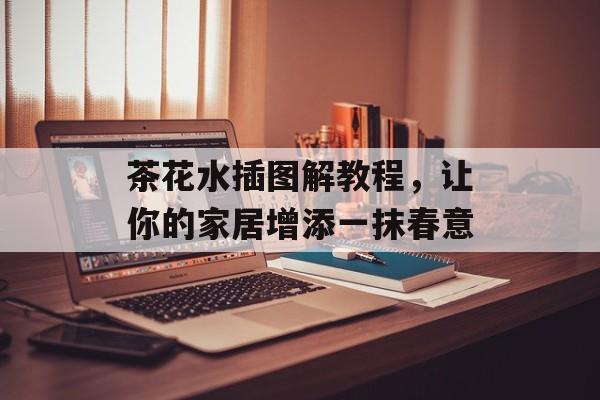 茶花水插图解教程，让你的家居增添一抹春意