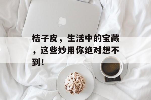 桔子皮，生活中的宝藏，这些妙用你绝对想不到！