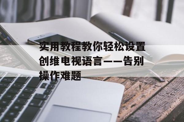 实用教程教你轻松设置创维电视语言——告别操作难题