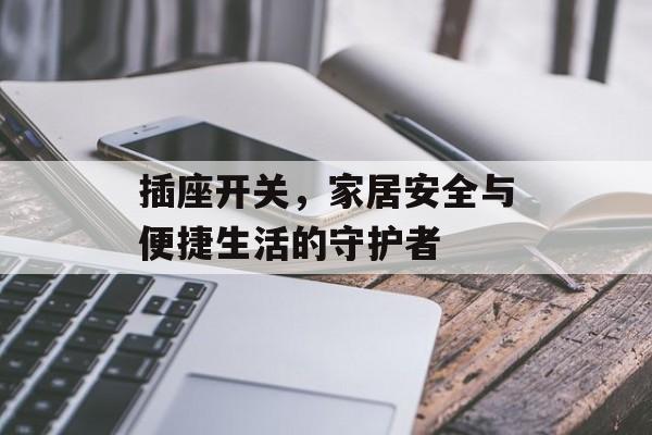 插座开关，家居安全与便捷生活的守护者