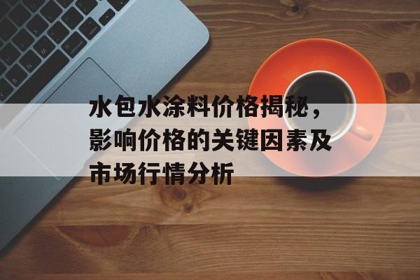水包水涂料价格揭秘，影响价格的关键因素及市场行情分析