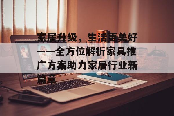 家居升级，生活更美好——全方位解析家具推广方案助力家居行业新篇章