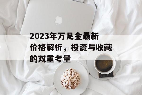 2023年万足金最新价格解析，投资与收藏的双重考量