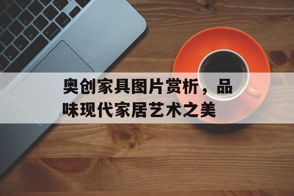 奥创家具图片赏析，品味现代家居艺术之美