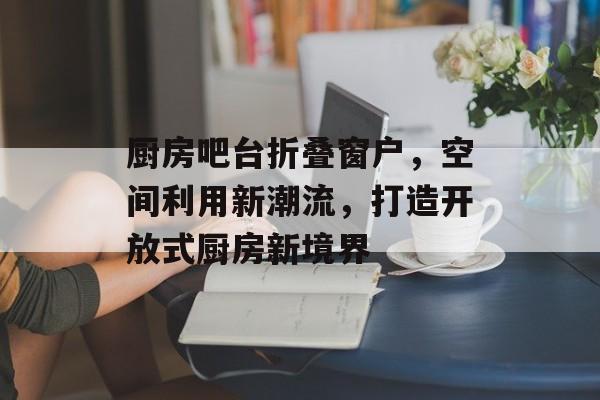 厨房吧台折叠窗户，空间利用新潮流，打造开放式厨房新境界