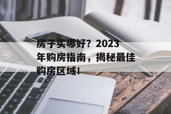 房子买哪好？2023年购房指南，揭秘最佳购房区域！