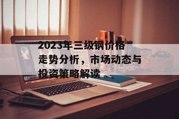 2023年三级钢价格走势分析，市场动态与投资策略解读