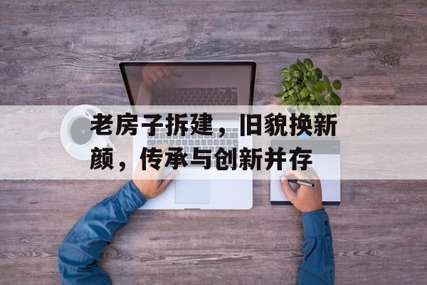 老房子拆建，旧貌换新颜，传承与创新并存